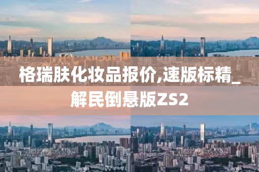 格瑞肤化妆品报价,速版标精_解民倒悬版ZS2