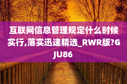 互联网信息管理规定什么时候实行,落实迅速精选_RWR版?GJU86