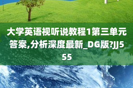 大学英语视听说教程1第三单元答案,分析深度最新_DG版?JJ555