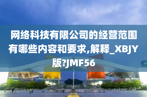 网络科技有限公司的经营范围有哪些内容和要求,解释_XBJY版?JMF56