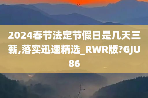 2024春节法定节假日是几天三薪,落实迅速精选_RWR版?GJU86