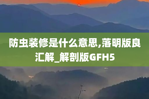 防虫装修是什么意思,落明版良汇解_解剖版GFH5