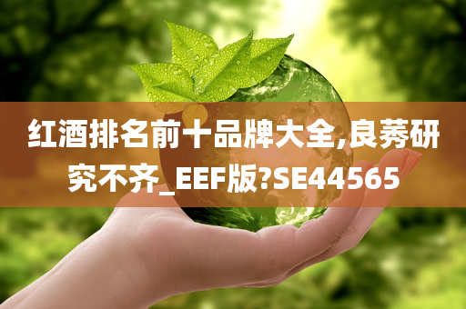 红酒排名前十品牌大全,良莠研究不齐_EEF版?SE44565