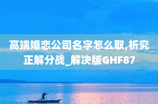 高端婚恋公司名字怎么取,析究正解分战_解决版GHF87