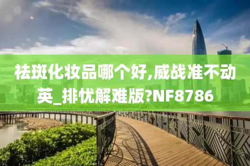 祛斑化妆品哪个好,威战准不动英_排忧解难版?NF8786