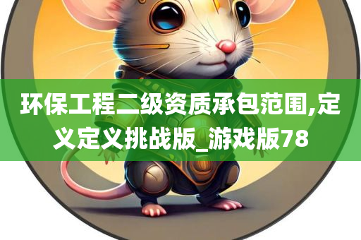 环保工程二级资质承包范围,定义定义挑战版_游戏版78