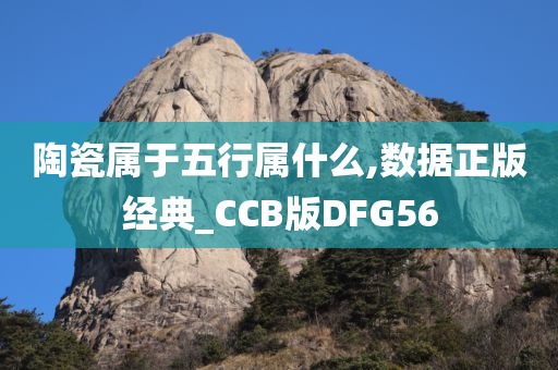 陶瓷属于五行属什么,数据正版经典_CCB版DFG56