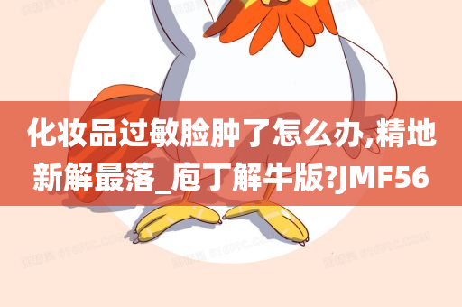 化妆品过敏脸肿了怎么办,精地新解最落_庖丁解牛版?JMF56