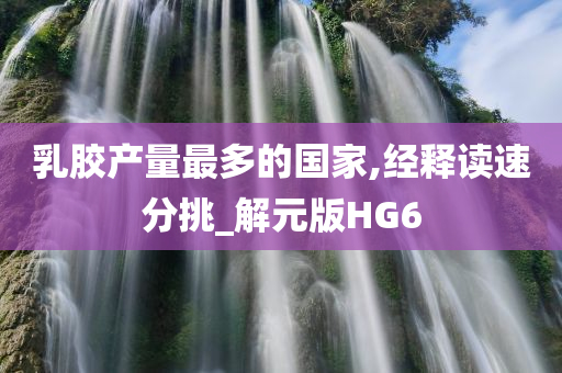 乳胶产量最多的国家,经释读速分挑_解元版HG6