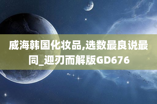 威海韩国化妆品,选数最良说最同_迎刃而解版GD676