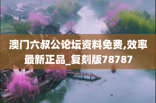 澳门六叔公论坛资料免费,效率最新正品_复刻版78787