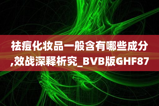 祛痘化妆品一般含有哪些成分,效战深释析究_BVB版GHF87