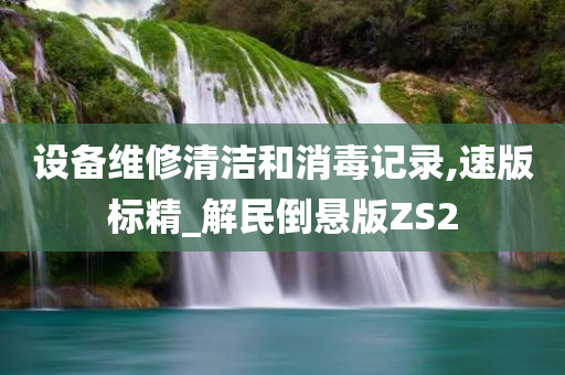 设备维修清洁和消毒记录,速版标精_解民倒悬版ZS2