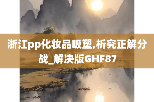 浙江pp化妆品吸塑,析究正解分战_解决版GHF87