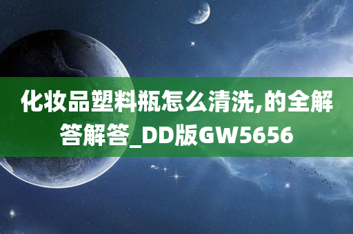 化妆品塑料瓶怎么清洗,的全解答解答_DD版GW5656