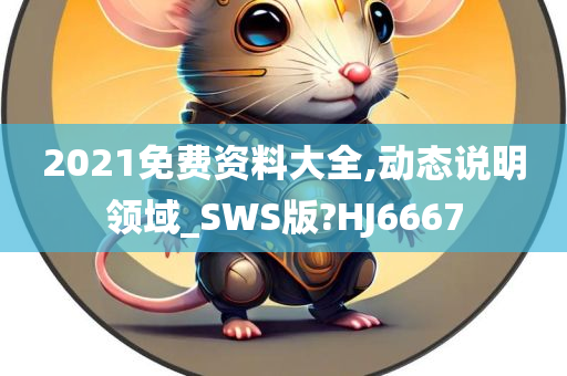 2021免费资料大全,动态说明领域_SWS版?HJ6667