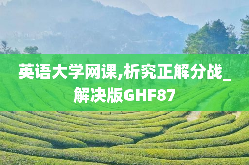 英语大学网课,析究正解分战_解决版GHF87