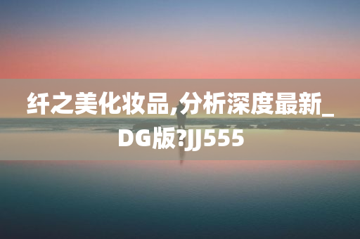 纤之美化妆品,分析深度最新_DG版?JJ555