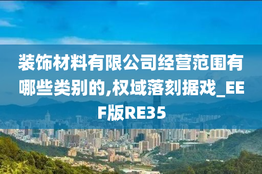 装饰材料有限公司经营范围有哪些类别的,权域落刻据戏_EEF版RE35