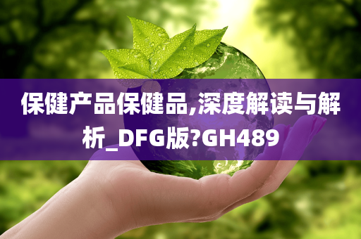 保健产品保健品,深度解读与解析_DFG版?GH489