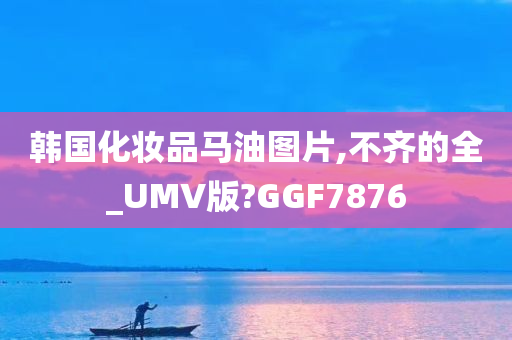 韩国化妆品马油图片,不齐的全_UMV版?GGF7876