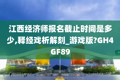 江西经济师报名截止时间是多少,释经戏析解刻_游戏版?GH4GF89