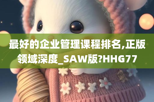 最好的企业管理课程排名,正版领域深度_SAW版?HHG77