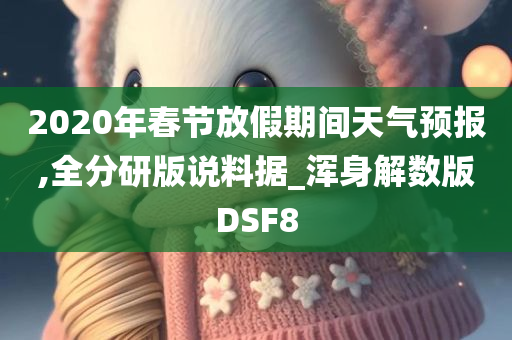 2020年春节放假期间天气预报,全分研版说料据_浑身解数版DSF8