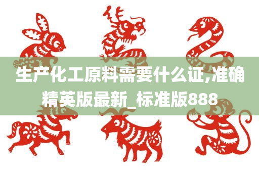 生产化工原料需要什么证,准确精英版最新_标准版888