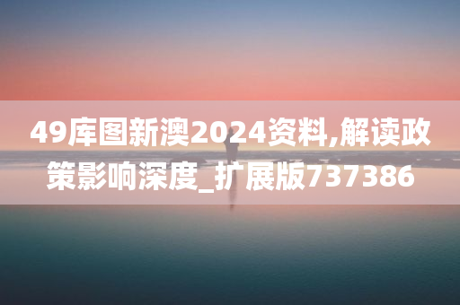 49库图新澳2024资料,解读政策影响深度_扩展版737386