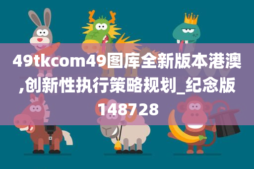 49tkcom49图库全新版本港澳,创新性执行策略规划_纪念版148728