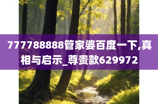 777788888管家婆百度一下,真相与启示_尊贵款629972