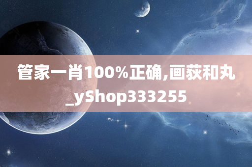 管家一肖100%正确,画荻和丸_yShop333255