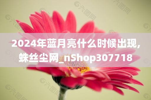 2024年蓝月亮什么时候出现,蛛丝尘网_nShop307718