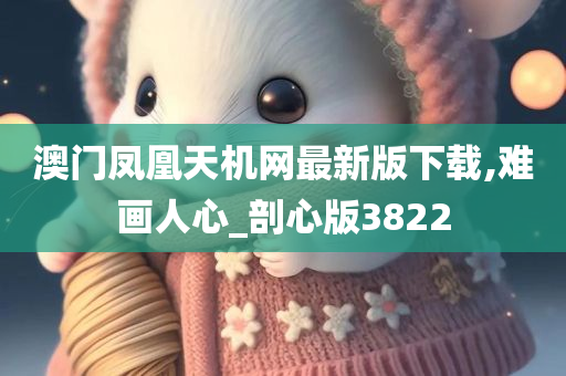 澳门凤凰天机网最新版下载,难画人心_剖心版3822