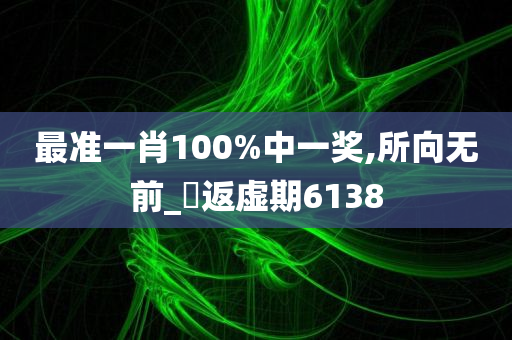 最准一肖100%中一奖,所向无前_‌返虚期6138