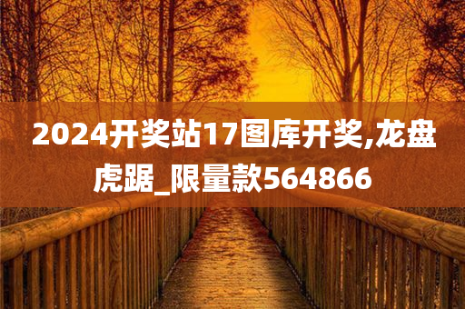 2024开奖站17图库开奖,龙盘虎踞_限量款564866