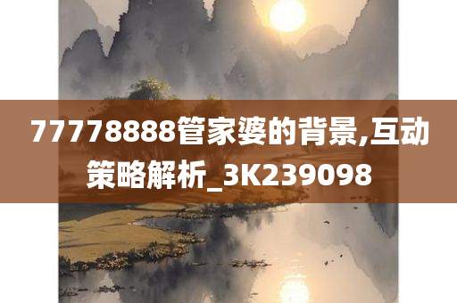 77778888管家婆的背景,互动策略解析_3K239098