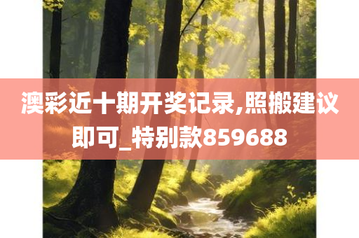 澳彩近十期开奖记录,照搬建议即可_特别款859688