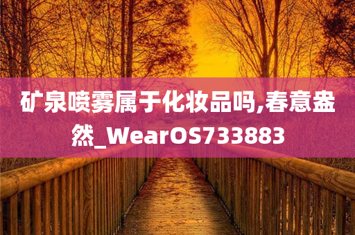 矿泉喷雾属于化妆品吗,春意盎然_WearOS733883