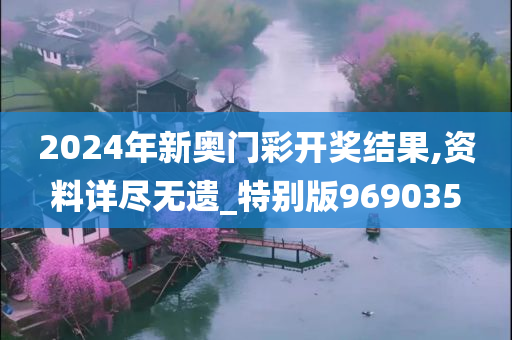 2024年新奥门彩开奖结果,资料详尽无遗_特别版969035