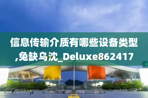 信息传输介质有哪些设备类型,兔缺乌沈_Deluxe862417