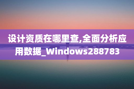 设计资质在哪里查,全面分析应用数据_Windows288783