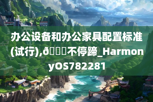 办公设备和办公家具配置标准(试行),🐎不停蹄_HarmonyOS782281