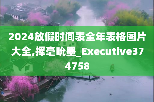 2024放假时间表全年表格图片大全,挥毫吮墨_Executive374758