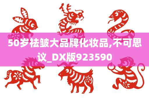 50岁祛皱大品牌化妆品,不可思议_DX版923590