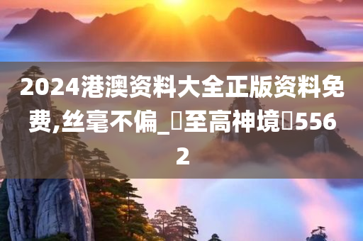 2024港澳资料大全正版资料免费,丝毫不偏_‌至高神境‌5562