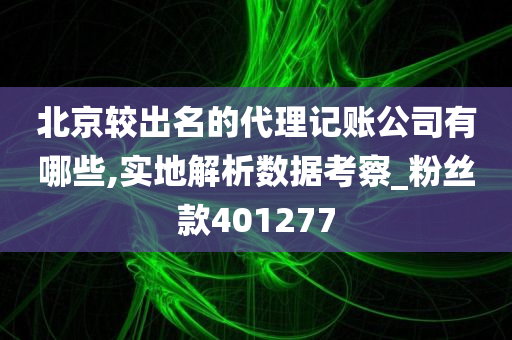 北京较出名的代理记账公司有哪些,实地解析数据考察_粉丝款401277