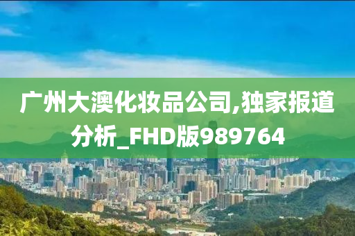 广州大澳化妆品公司,独家报道分析_FHD版989764