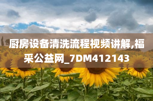 厨房设备清洗流程视频讲解,福采公益网_7DM412143